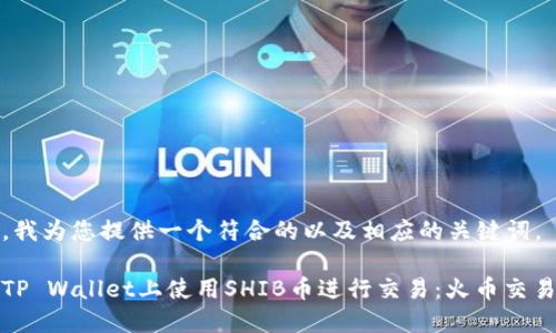 在这里,我为您提供一个符合的以及相应的关键词。
如何在TP Wallet上使用SHIB币进行交易:火币交易所教程