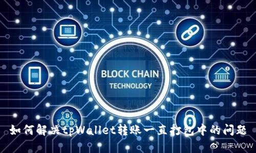 如何解决tpWallet转账一直打包中的问题