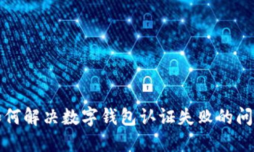如何解决数字钱包认证失败的问题