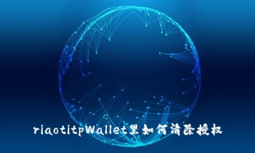 riaotitpWallet里如何清除授权