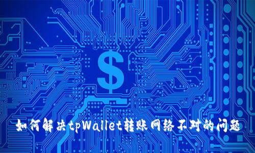 如何解决tpWallet转账网络不对的问题