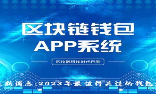区块链新钱包最新消息:2023年最值得关注的钱包发展动态与趋势