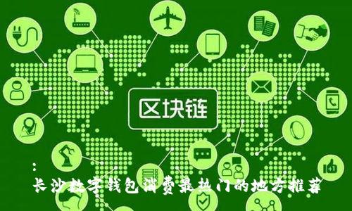 :
长沙数字钱包消费最热门的地方推荐