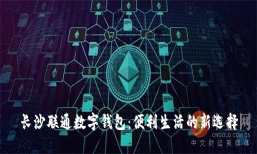 长沙联通数字钱包：便利生活的新选择