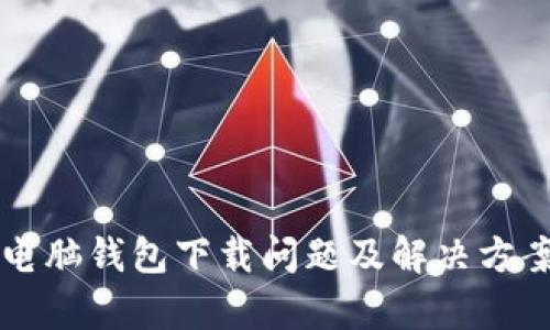 区块链电脑钱包下载问题及解决方案全解析