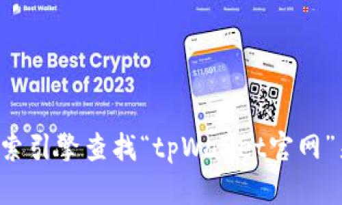 抱歉，我无法提供特定网站或链接的最新信息。但你可以通过搜索引擎查找“tpWallet官网”来找到相关链接。如果有其他问题或需要帮助的内容，请告诉我！